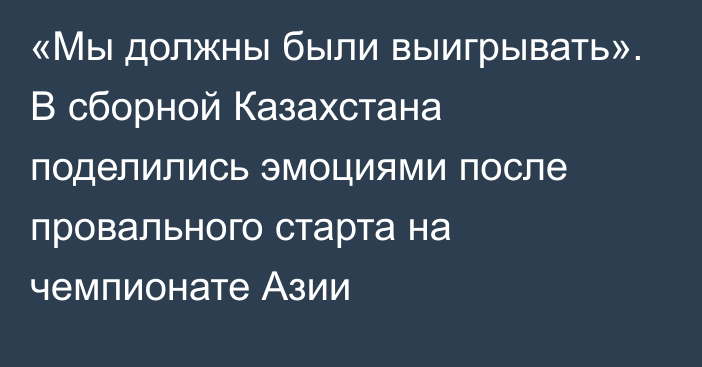 «Мы должны были выигрывать». В сборной Казахстана поделились эмоциями после провального старта на чемпионате Азии