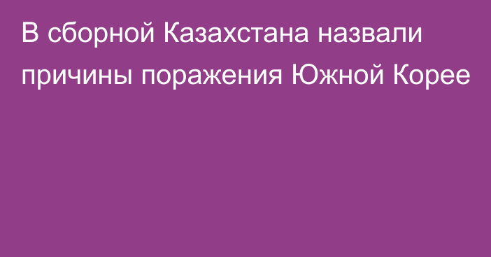 В сборной Казахстана назвали причины поражения Южной Корее