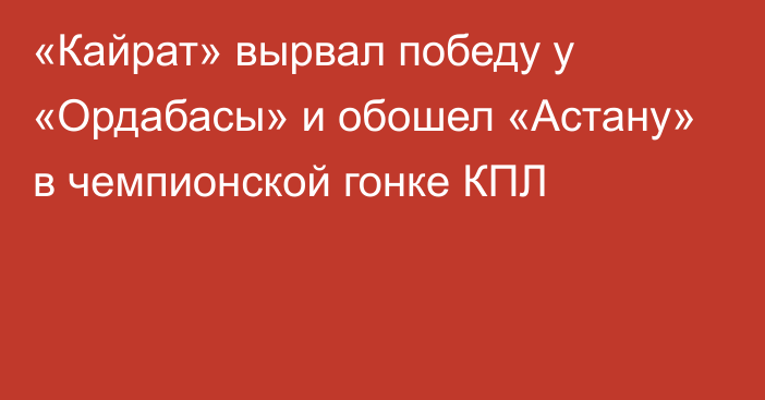 «Кайрат» вырвал победу у «Ордабасы» и обошел «Астану» в чемпионской гонке КПЛ