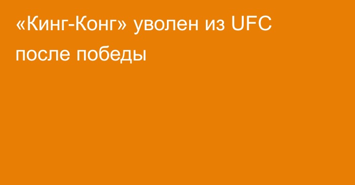 «Кинг-Конг» уволен из UFC после победы