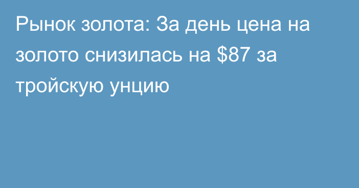 Рынок золота: За день цена на золото снизилась на $87 за тройскую унцию