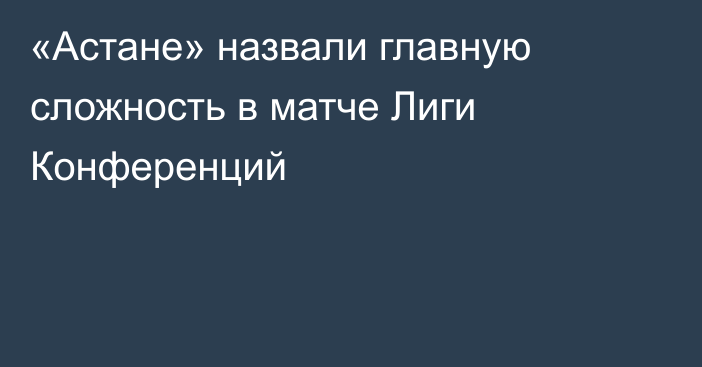 «Астане» назвали главную сложность в матче Лиги Конференций