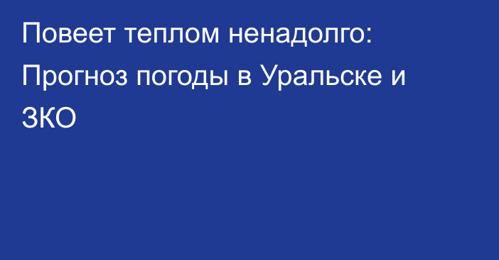 Повеет теплом ненадолго: Прогноз погоды в Уральске и ЗКО