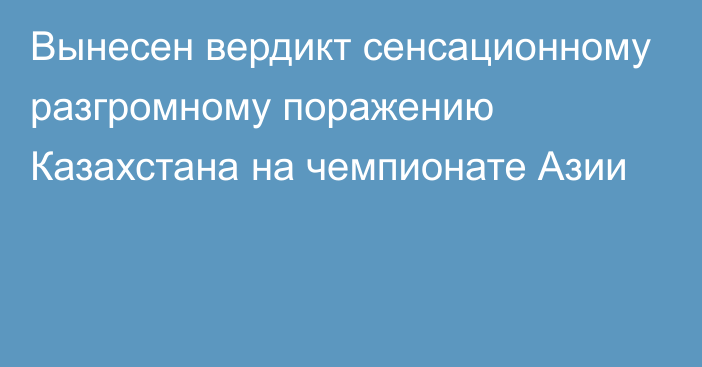 Вынесен вердикт сенсационному разгромному поражению Казахстана на чемпионате Азии