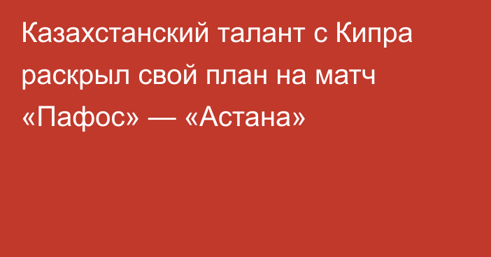 Казахстанский талант с Кипра раскрыл свой план на матч «Пафос» — «Астана»