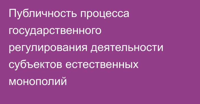 Публичность процесса государственного регулирования деятельности субъектов естественных монополий