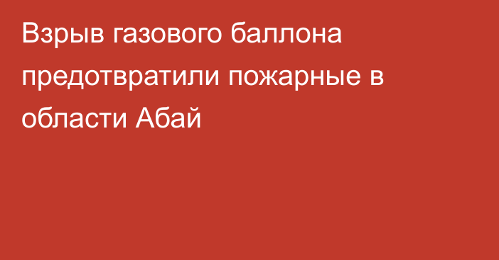 Взрыв газового баллона предотвратили пожарные в области Абай