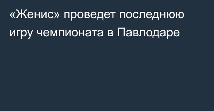 «Женис» проведет последнюю игру чемпионата в Павлодаре