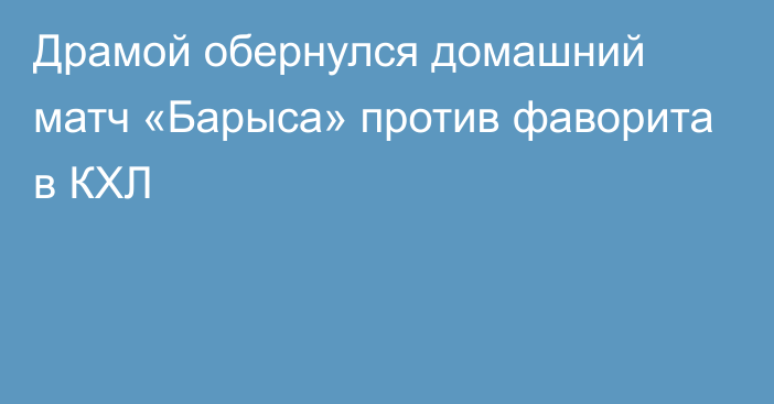 Драмой обернулся домашний матч «Барыса» против фаворита в КХЛ