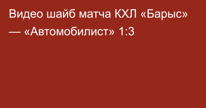 Видео шайб матча КХЛ «Барыс» — «Автомобилист» 1:3