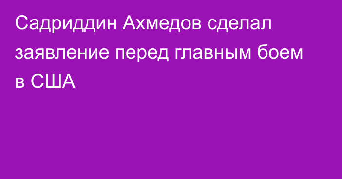 Садриддин Ахмедов сделал заявление перед главным боем в США