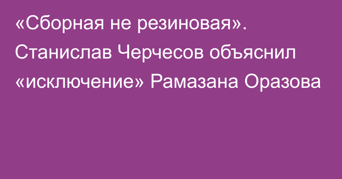 «Сборная не резиновая». Станислав Черчесов объяснил «исключение» Рамазана Оразова