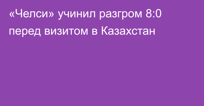 «Челси» учинил разгром 8:0 перед визитом в Казахстан