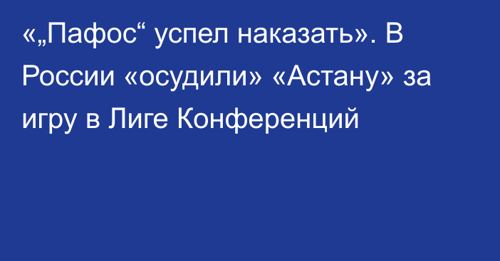 «„Пафос“ успел наказать». В России «осудили» «Астану» за игру в Лиге Конференций