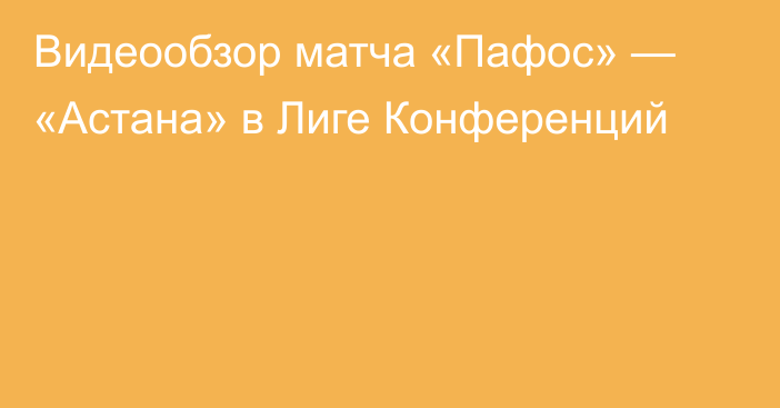 Видеообзор матча «Пафос» — «Астана» в Лиге Конференций