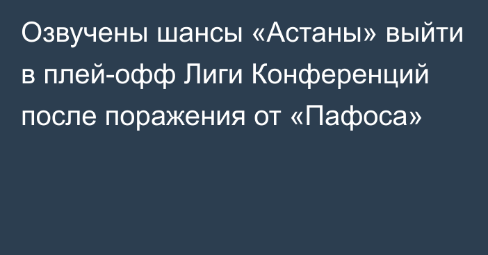 Озвучены шансы «Астаны» выйти в плей-офф Лиги Конференций после поражения от «Пафоса»