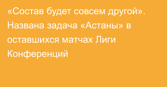 «Состав будет совсем другой». Названа задача «Астаны» в оставшихся матчах Лиги Конференций