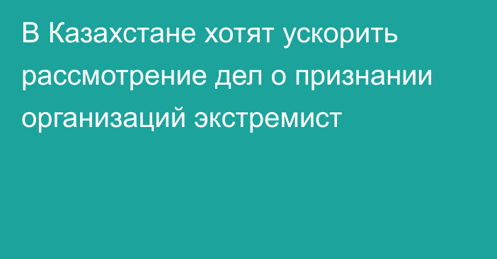 В Казахстане хотят ускорить рассмотрение дел о признании организаций экстремист