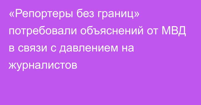 «Репортеры без границ» потребовали объяснений от МВД в связи с давлением на журналистов