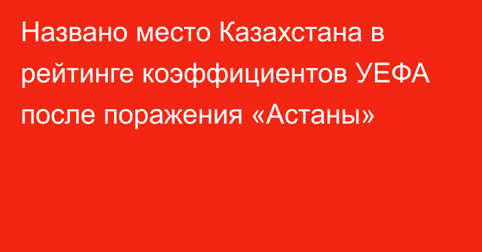 Названо место Казахстана в рейтинге коэффициентов УЕФА после поражения «Астаны»