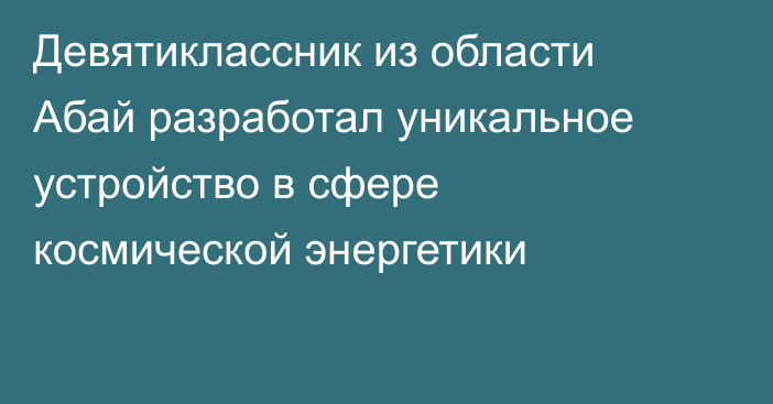 Девятиклассник из области Абай разработал уникальное устройство в сфере космической энергетики