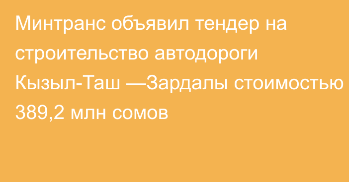 Минтранс объявил тендер на строительство автодороги Кызыл-Таш —Зардалы стоимостью 389,2 млн сомов