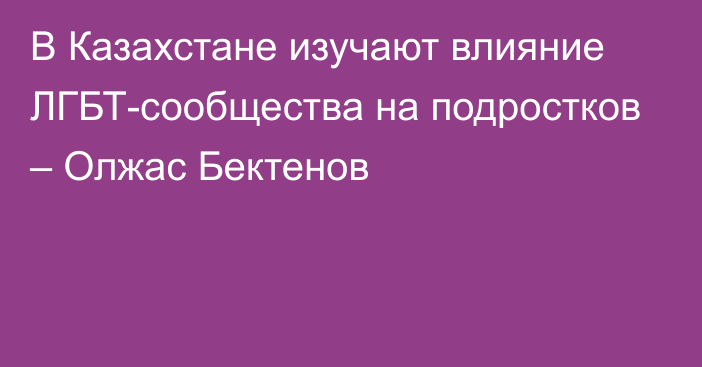 В Казахстане изучают влияние ЛГБТ-сообщества на подростков – Олжас Бектенов