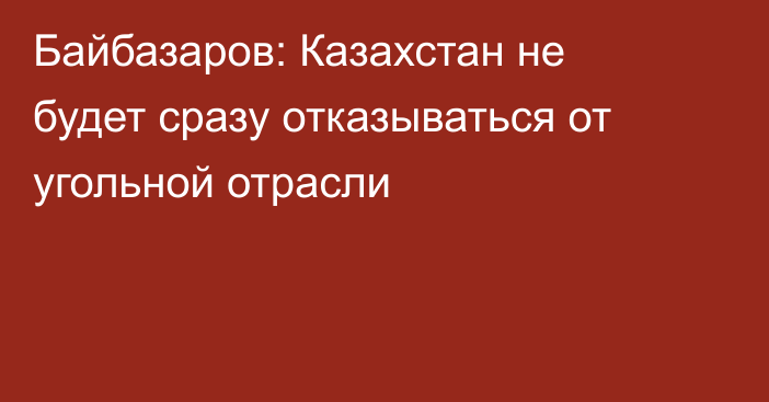 Байбазаров: Казахстан не будет сразу отказываться от угольной отрасли