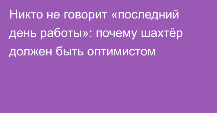 Никто не говорит «последний день работы»: почему шахтёр должен быть оптимистом