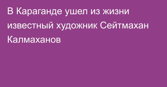 В Караганде ушел из жизни известный художник Сейтмахан Калмаханов