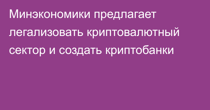 Минэкономики предлагает легализовать криптовалютный сектор и создать криптобанки