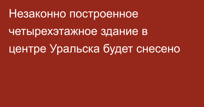 Незаконно построенное четырехэтажное здание в центре Уральска будет снесено