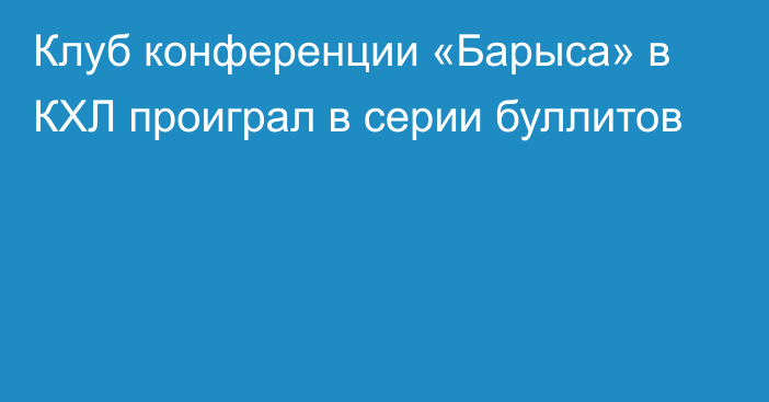 Клуб конференции «Барыса» в КХЛ проиграл в серии буллитов