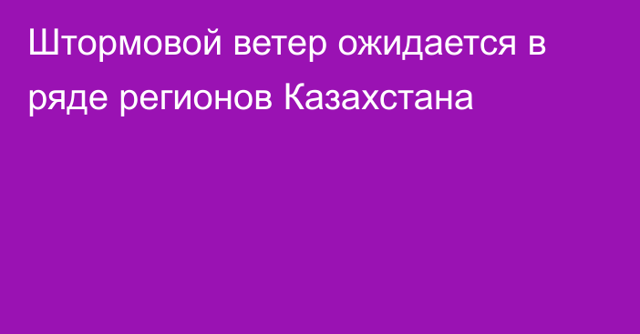 Штормовой ветер ожидается в ряде регионов Казахстана