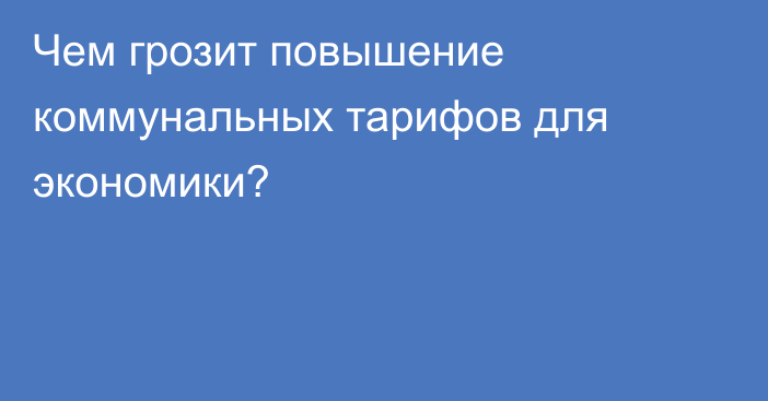 Чем грозит повышение коммунальных тарифов для экономики?