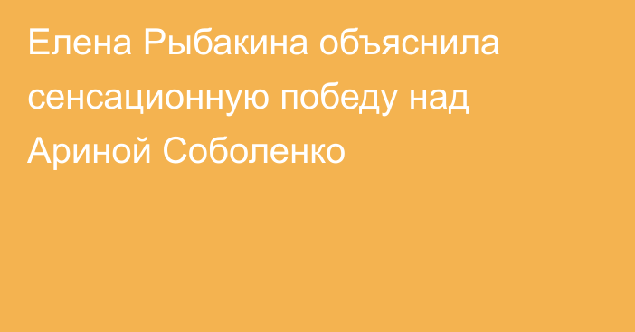 Елена Рыбакина объяснила сенсационную победу над Ариной Соболенко