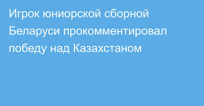 Игрок юниорской сборной Беларуси прокомментировал победу над Казахстаном