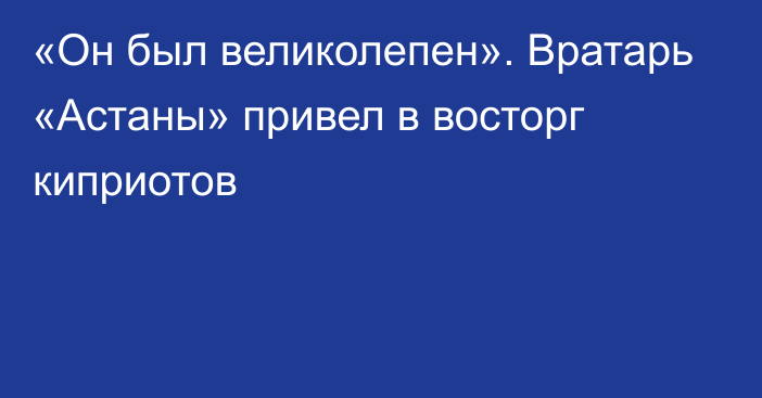 «Он был великолепен». Вратарь «Астаны» привел в восторг киприотов