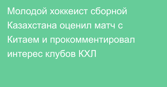 Молодой хоккеист сборной Казахстана оценил матч с Китаем и прокомментировал интерес клубов КХЛ