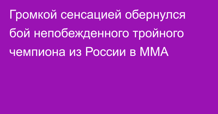 Громкой сенсацией обернулся бой непобежденного тройного чемпиона из России в ММА