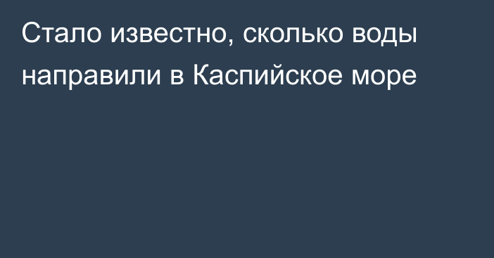 Стало известно, сколько воды направили в Каспийское море