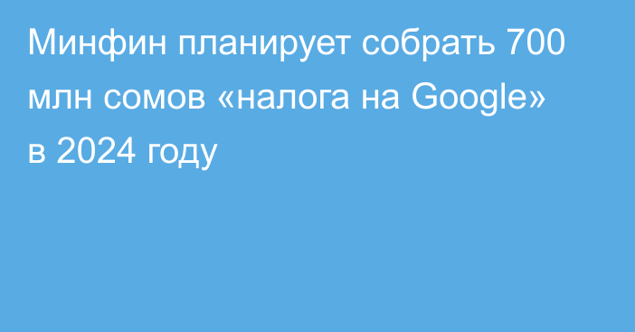 Минфин планирует собрать 700 млн сомов «налога на Google» в 2024 году 