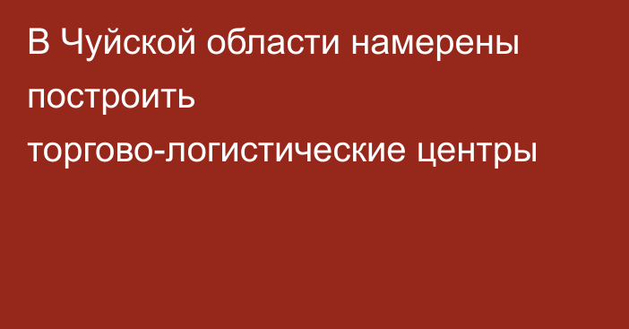 В Чуйской области намерены построить торгово-логистические центры