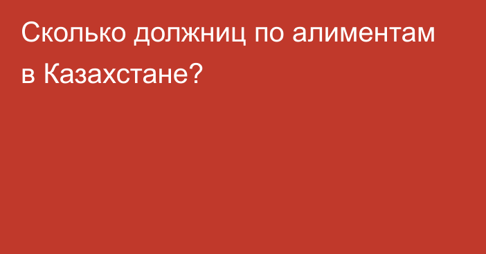 Сколько должниц по алиментам в Казахстане?