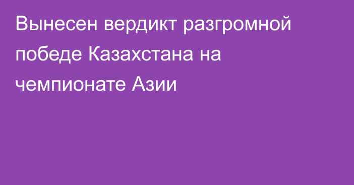 Вынесен вердикт разгромной победе Казахстана на чемпионате Азии