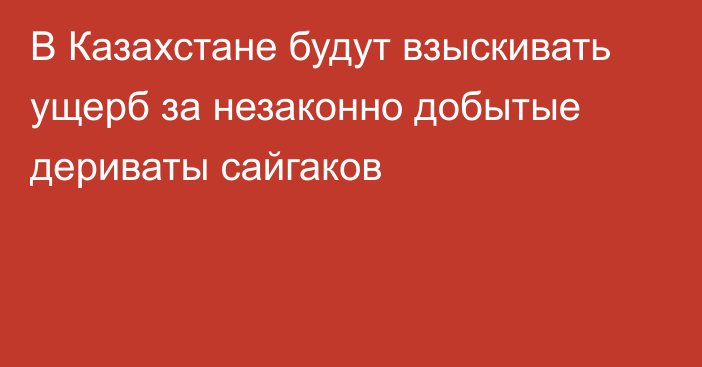 В Казахстане будут взыскивать ущерб за незаконно добытые дериваты сайгаков