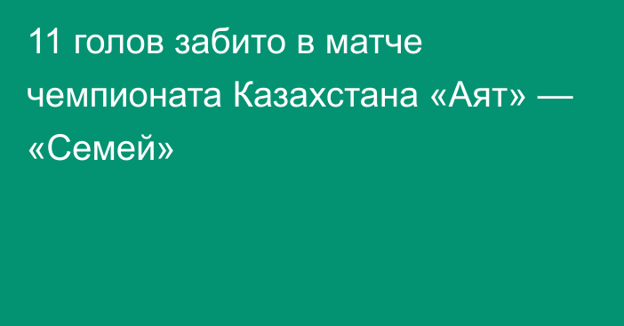 11 голов забито в матче чемпионата Казахстана «Аят» — «Семей»