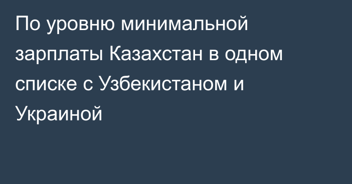 По уровню минимальной зарплаты Казахстан в одном списке с Узбекистаном и Украиной