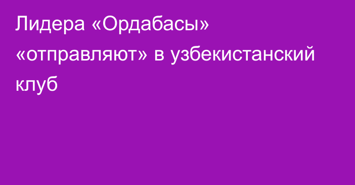 Лидера «Ордабасы» «отправляют» в узбекистанский клуб