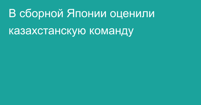 В сборной Японии оценили казахстанскую команду